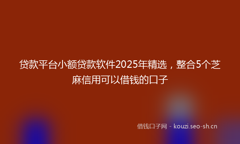 贷款平台小额贷款软件2025年精选，整合5个芝麻信用可以借钱的口子