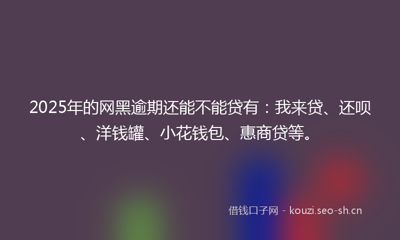 2025年的网黑逾期还能不能贷有：我来贷、还呗、洋钱罐、小花钱包、惠商贷等。