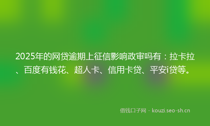 2025年的网贷逾期上征信影响政审吗有：拉卡拉、百度有钱花、超人卡、信用卡贷、平安i贷等。