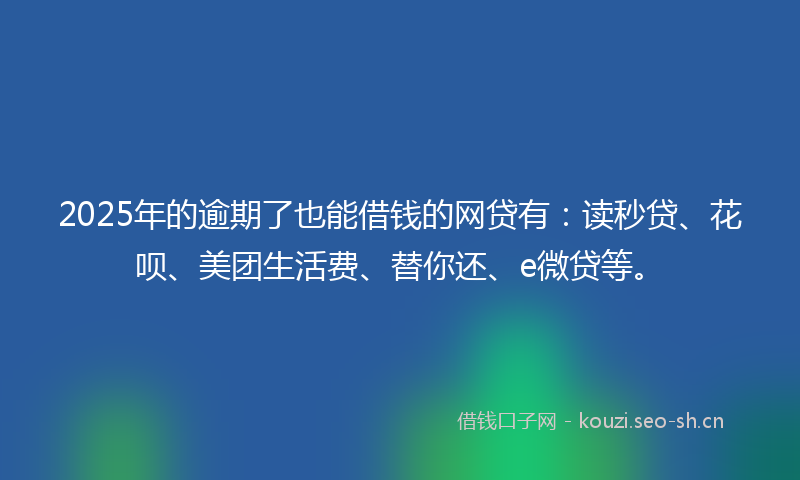 2025年的逾期了也能借钱的网贷有：读秒贷、花呗、美团生活费、替你还、e微贷等。