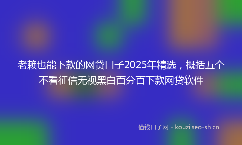老赖也能下款的网贷口子2025年精选，概括五个不看征信无视黑白百分百下款网贷软件