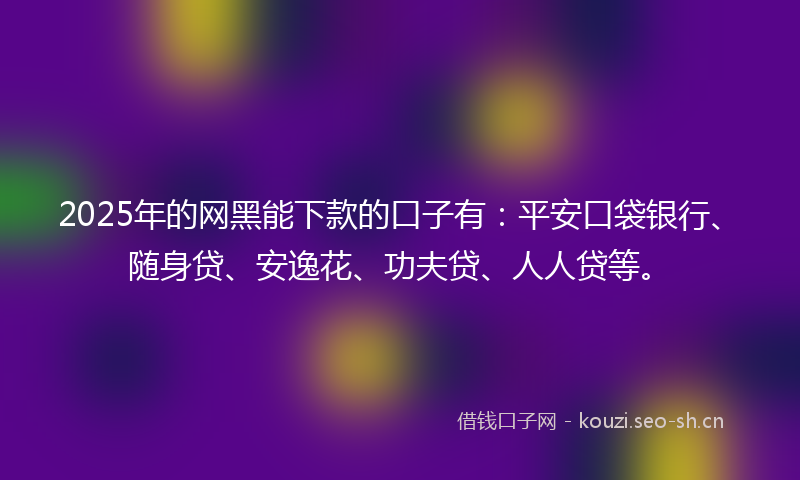 2025年的网黑能下款的口子有：平安口袋银行、随身贷、安逸花、功夫贷、人人贷等。