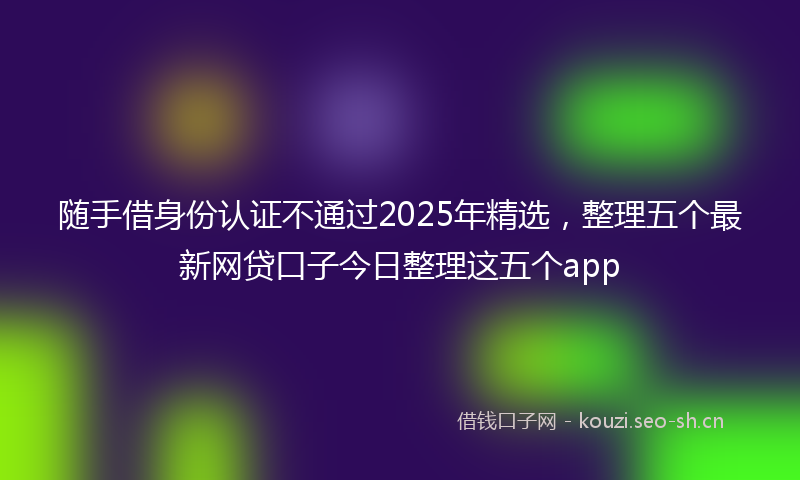 随手借身份认证不通过2025年精选，整理五个最新网贷口子今日整理这五个app