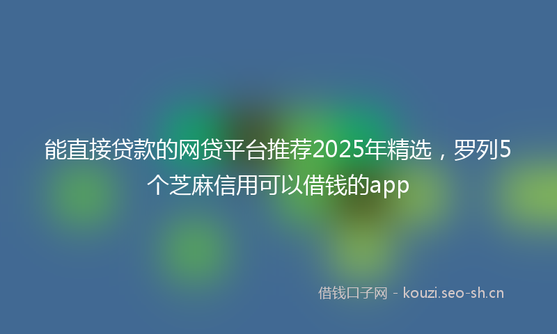 能直接贷款的网贷平台推荐2025年精选，罗列5个芝麻信用可以借钱的app