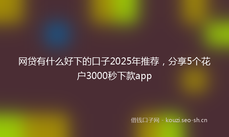 网贷有什么好下的口子2025年推荐，分享5个花户3000秒下款app
