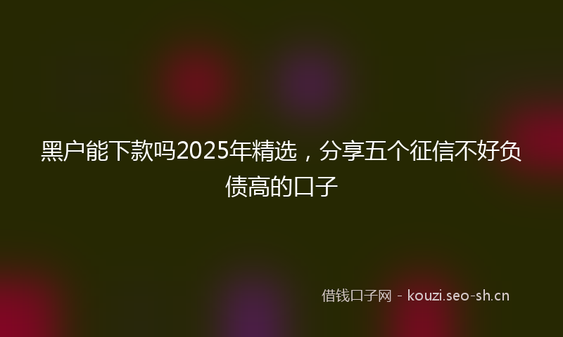 黑户能下款吗2025年精选，分享五个征信不好负债高的口子