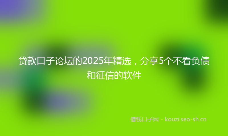 贷款口子论坛的2025年精选，分享5个不看负债和征信的软件
