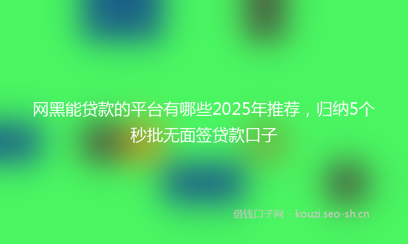 网黑能贷款的平台有哪些2025年推荐，归纳5个秒批无面签贷款口子