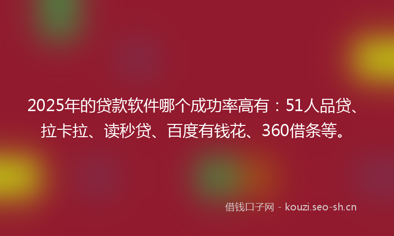 2025年的贷款软件哪个成功率高有：51人品贷、拉卡拉、读秒贷、百度有钱花、360借条等。