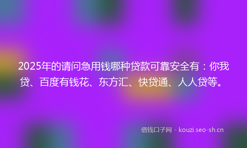 2025年的请问急用钱哪种贷款可靠安全有:你我贷、百度有钱花、东方汇、快贷通、人人贷等。