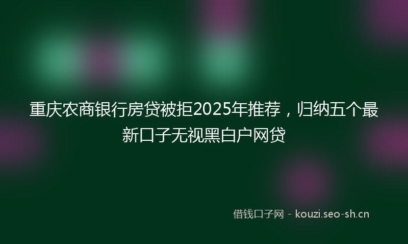 重庆农商银行房贷被拒2025年推荐，归纳五个最新口子无视黑白户网贷