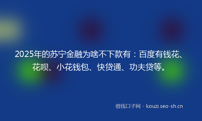 2025年的苏宁金融为啥不下款有：百度有钱花、花呗、小花钱包、快贷通、功夫贷等。