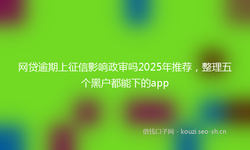 网贷逾期上征信影响政审吗2025年推荐，整理五个黑户都能下的app