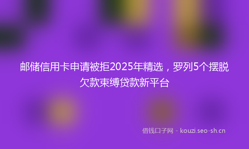 邮储信用卡申请被拒2025年精选，罗列5个摆脱欠款束缚贷款新平台