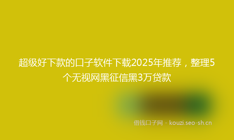 超级好下款的口子软件下载2025年推荐，整理5个无视网黑征信黑3万贷款