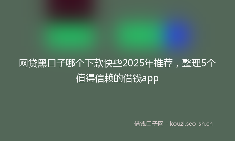 网贷黑口子哪个下款快些2025年推荐，整理5个值得信赖的借钱app