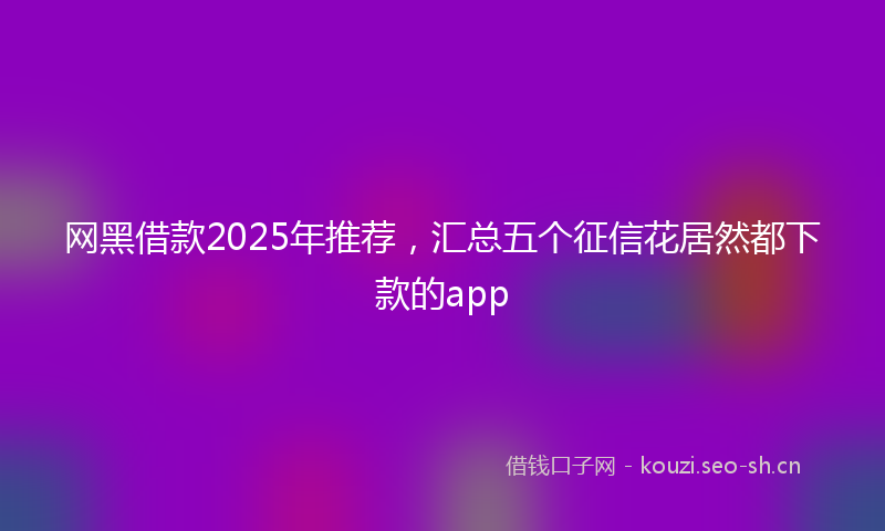 网黑借款2025年推荐，汇总五个征信花居然都下款的app