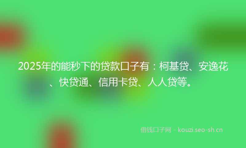 2025年的能秒下的贷款口子有：柯基贷、安逸花、快贷通、信用卡贷、人人贷等。