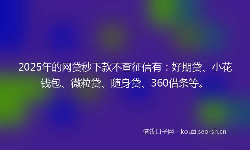 2025年的网贷秒下款不查征信有：好期贷、小花钱包、微粒贷、随身贷、360借条等。
