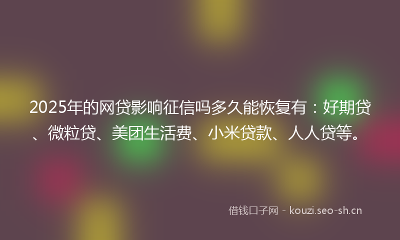 2025年的网贷影响征信吗多久能恢复有：好期贷、微粒贷、美团生活费、小米贷款、人人贷等。