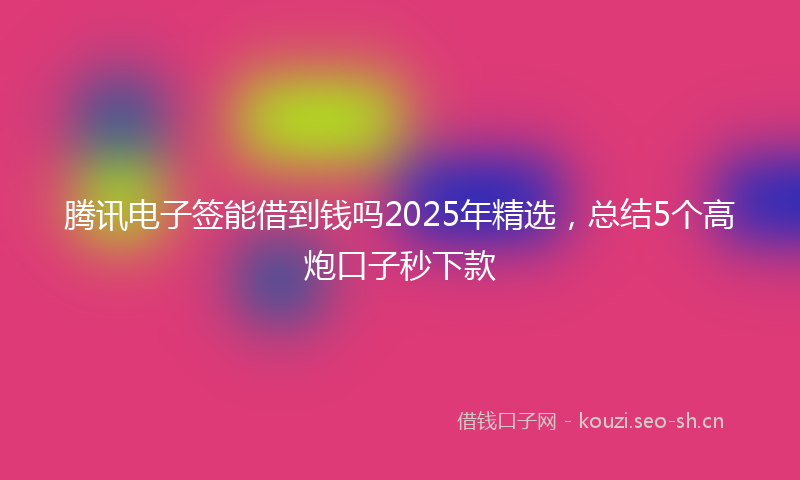 腾讯电子签能借到钱吗2025年精选，总结5个高炮口子秒下款