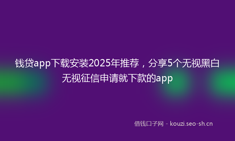 钱贷app下载安装2025年推荐，分享5个无视黑白无视征信申请就下款的app