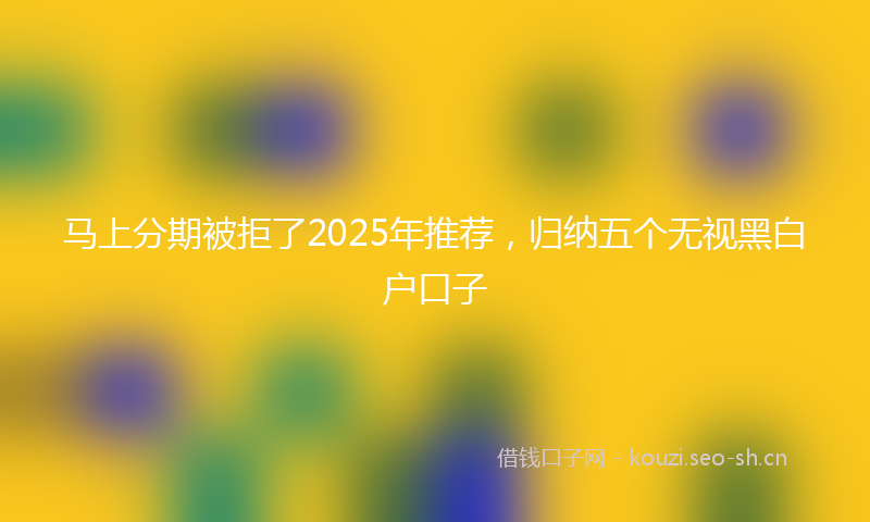 马上分期被拒了2025年推荐，归纳五个无视黑白户口子