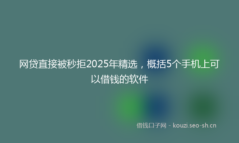 网贷直接被秒拒2025年精选，概括5个手机上可以借钱的软件