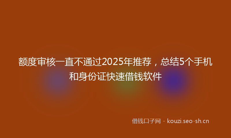 额度审核一直不通过2025年推荐，总结5个手机和身份证快速借钱软件