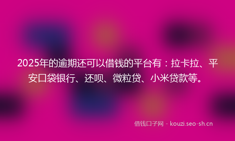 2025年的逾期还可以借钱的平台有：拉卡拉、平安口袋银行、还呗、微粒贷、小米贷款等。