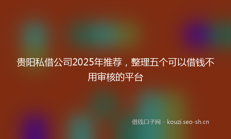 贵阳私借公司2025年推荐，整理五个可以借钱不用审核的平台