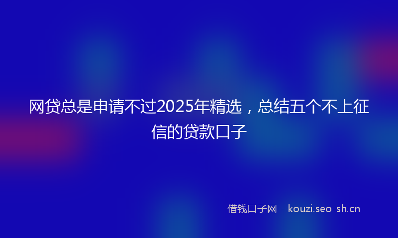 网贷总是申请不过2025年精选，总结五个不上征信的贷款口子