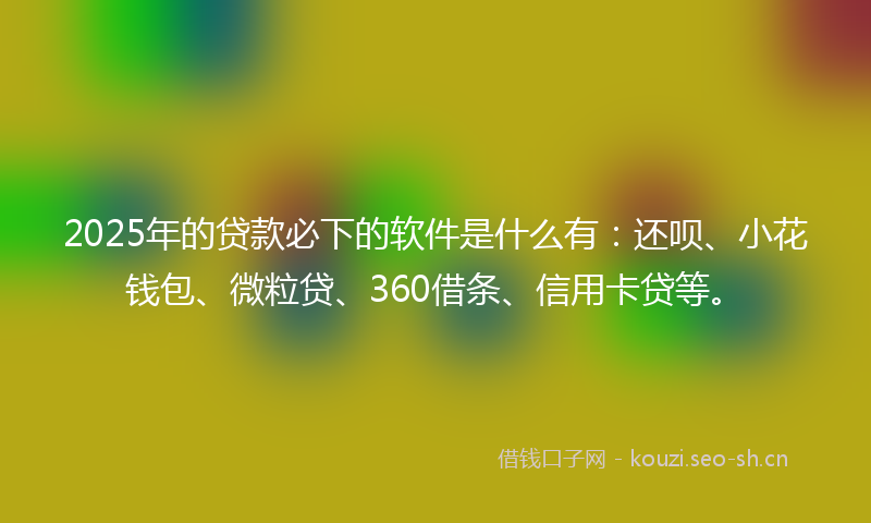 2025年的贷款必下的软件是什么有：还呗、小花钱包、微粒贷、360借条、信用卡贷等。