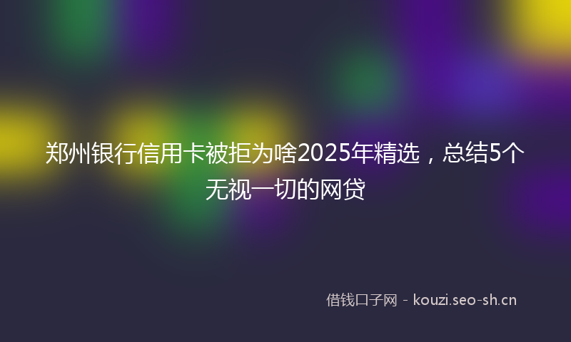 郑州银行信用卡被拒为啥2025年精选，总结5个无视一切的网贷