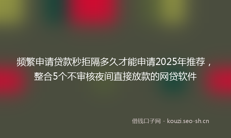 频繁申请贷款秒拒隔多久才能申请2025年推荐，整合5个不审核夜间直接放款的网贷软件