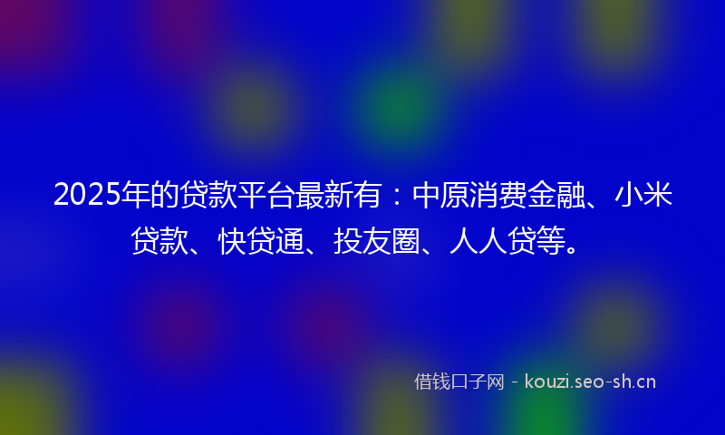 2025年的贷款平台最新有：中原消费金融、小米贷款、快贷通、投友圈、人人贷等。