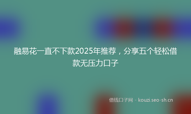融易花一直不下款2025年推荐，分享五个轻松借款无压力口子