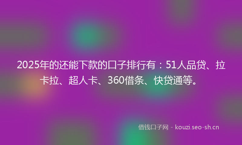 2025年的还能下款的口子排行有：51人品贷、拉卡拉、超人卡、360借条、快贷通等。
