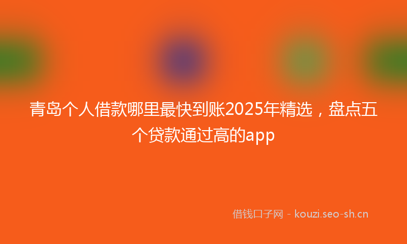 青岛个人借款哪里最快到账2025年精选，盘点五个贷款通过高的app