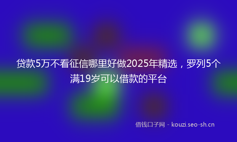 贷款5万不看征信哪里好做2025年精选，罗列5个满19岁可以借款的平台