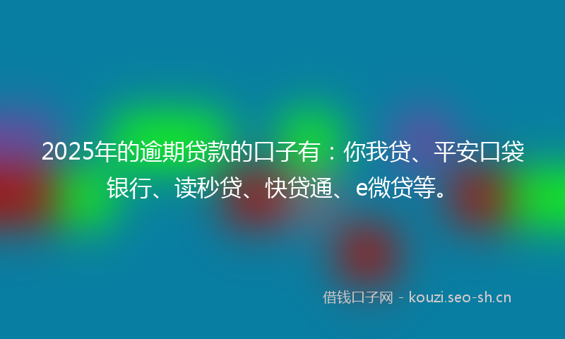 2025年的逾期贷款的口子有：你我贷、平安口袋银行、读秒贷、快贷通、e微贷等。
