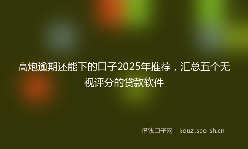 高炮逾期还能下的口子2025年推荐，汇总五个无视评分的贷款软件