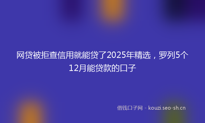 网贷被拒查信用就能贷了2025年精选，罗列5个12月能贷款的口子