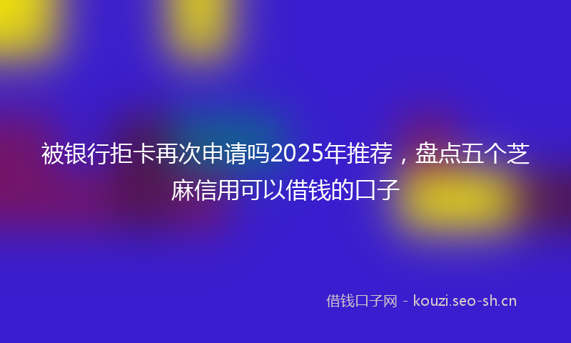 被银行拒卡再次申请吗2025年推荐，盘点五个芝麻信用可以借钱的口子