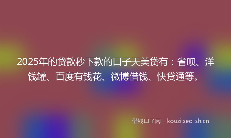 2025年的贷款秒下款的口子天美贷有：省呗、洋钱罐、百度有钱花、微博借钱、快贷通等。