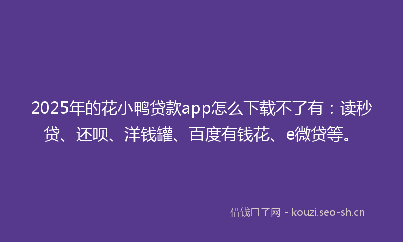 2025年的花小鸭贷款app怎么下载不了有：读秒贷、还呗、洋钱罐、百度有钱花、e微贷等。