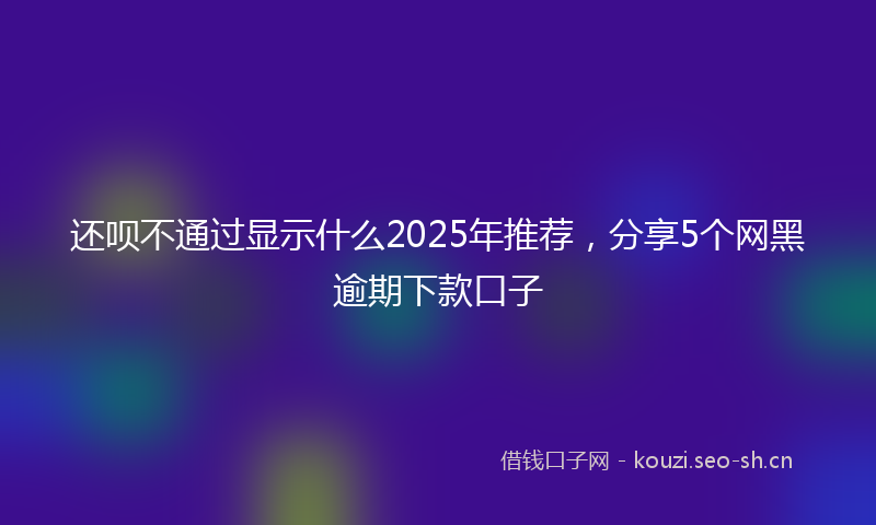 还呗不通过显示什么2025年推荐，分享5个网黑逾期下款口子