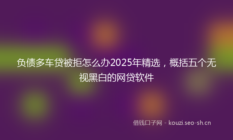 负债多车贷被拒怎么办2025年精选，概括五个无视黑白的网贷软件