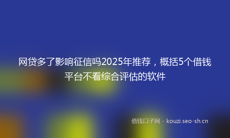 网贷多了影响征信吗2025年推荐，概括5个借钱平台不看综合评估的软件
