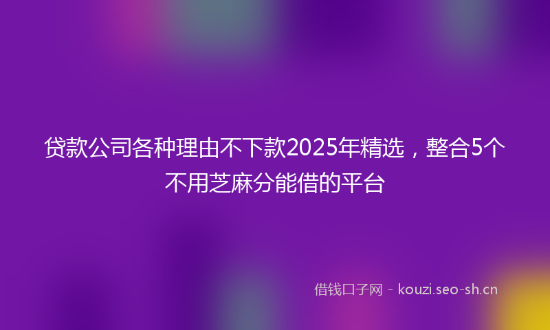 贷款公司各种理由不下款2025年精选，整合5个不用芝麻分能借的平台